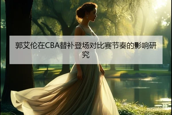 郭艾伦在CBA替补登场对比赛节奏的影响研究