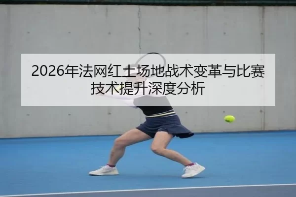 2026年法网红土场地战术变革与比赛技术提升深度分析