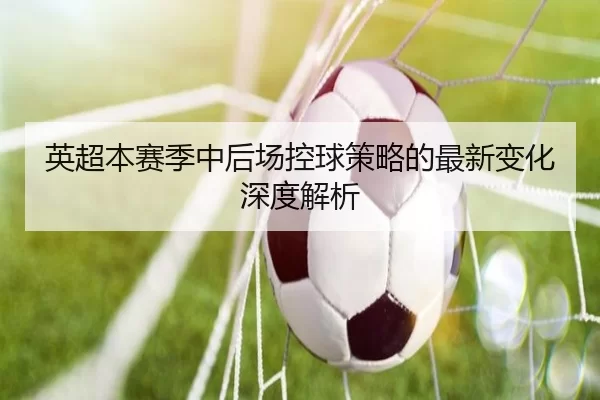英超本赛季中后场控球策略的最新变化深度解析