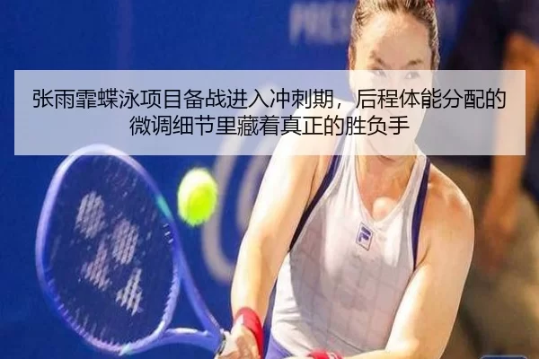 张雨霏蝶泳项目备战进入冲刺期，后程体能分配的微调细节里藏着真正的胜负手